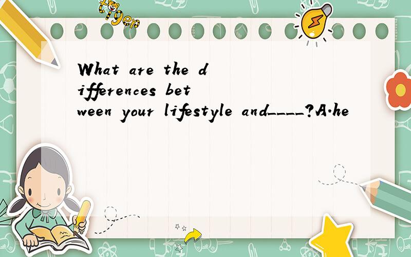 What are the differences between your lifestyle and____?A.he