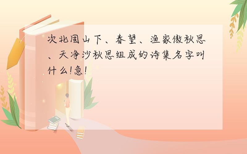 次北固山下、春望、渔家傲秋思、天净沙秋思组成的诗集名字叫什么!急!