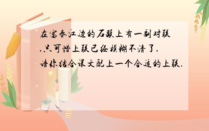 在富春江边的石头上有一副对联,只可惜上联已经模糊不清了,请你结合课文配上一个合适的上联.