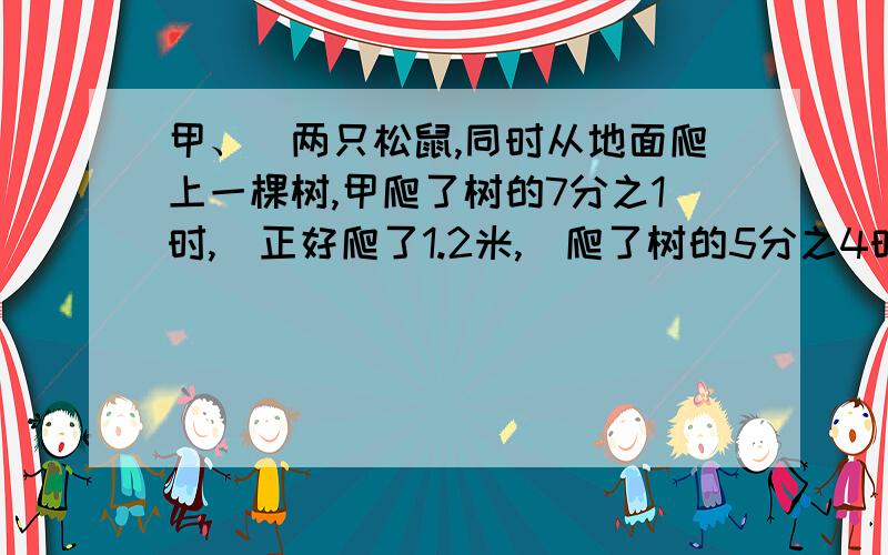 甲、乚两只松鼠,同时从地面爬上一棵树,甲爬了树的7分之1时,乚正好爬了1.2米,乚爬了树的5分之4时,