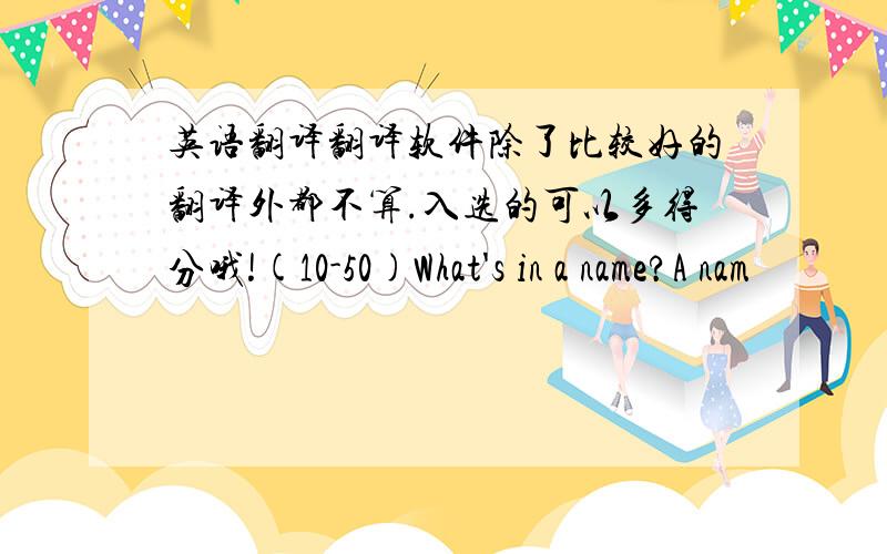 英语翻译翻译软件除了比较好的翻译外都不算.入选的可以多得分哦!(10-50)What's in a name?A nam
