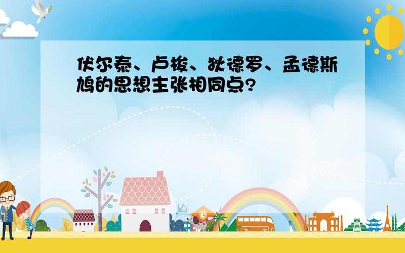 伏尔泰、卢梭、狄德罗、孟德斯鸠的思想主张相同点?