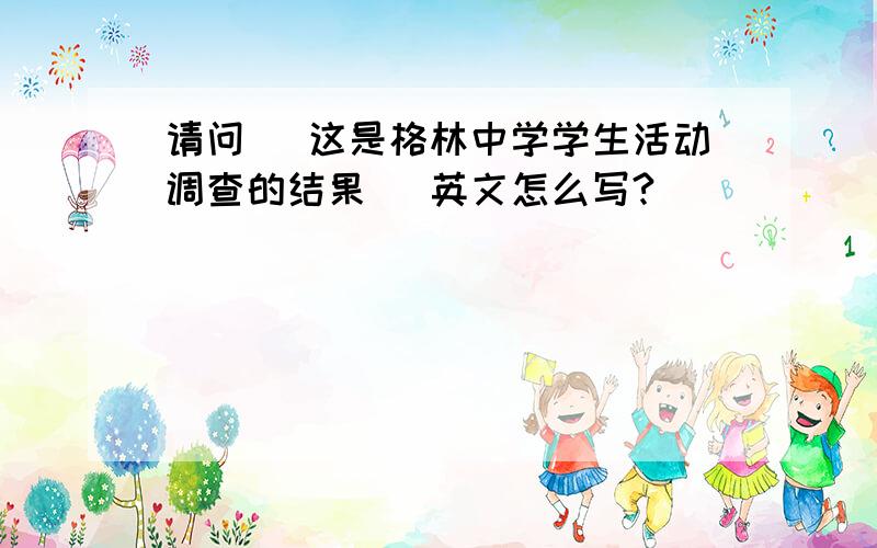 请问 （这是格林中学学生活动调查的结果） 英文怎么写?