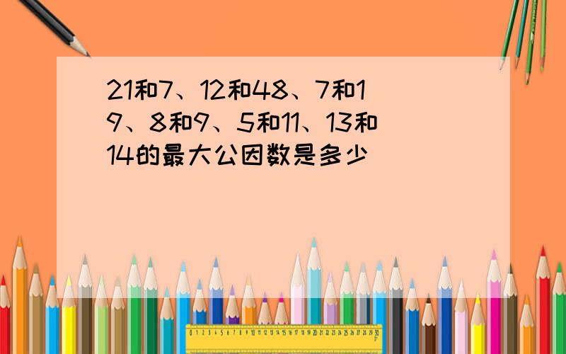 21和7、12和48、7和19、8和9、5和11、13和14的最大公因数是多少