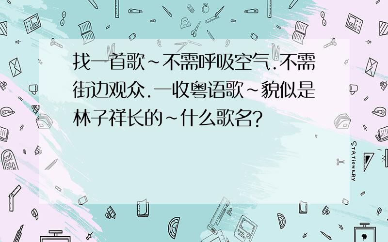 找一首歌~不需呼吸空气.不需街边观众.一收粤语歌~貌似是林子祥长的~什么歌名?