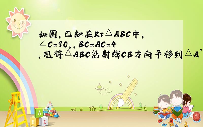 如图,已知在Rt△ABC中,∠C=90°,BC=AC=4,现将△ABC沿射线CB方向平移到△A'B'C'的位置. （2）