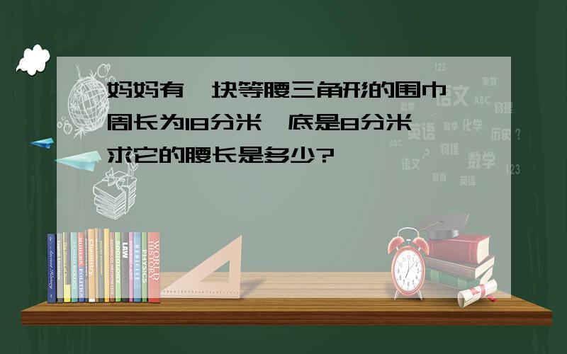 妈妈有一块等腰三角形的围巾,周长为18分米,底是8分米,求它的腰长是多少?