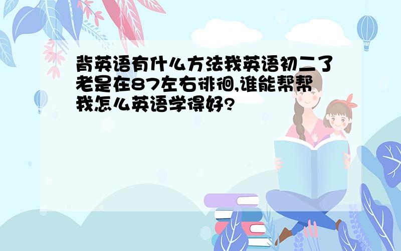 背英语有什么方法我英语初二了老是在87左右徘徊,谁能帮帮我怎么英语学得好?