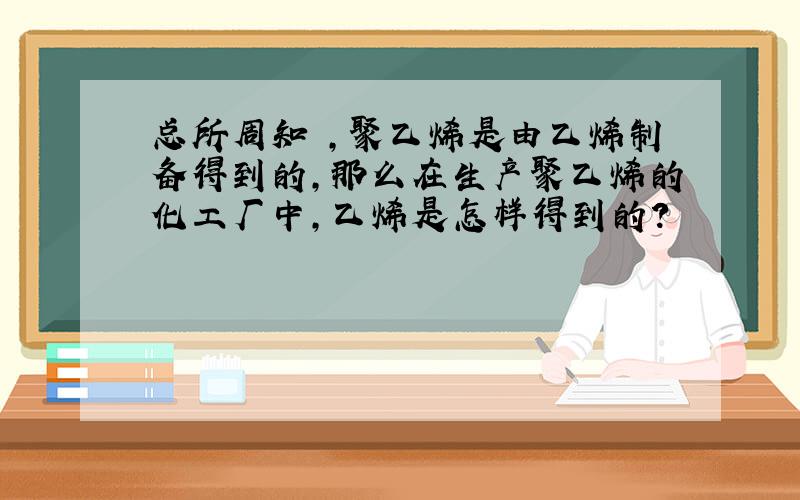 总所周知 ,聚乙烯是由乙烯制备得到的,那么在生产聚乙烯的化工厂中,乙烯是怎样得到的?