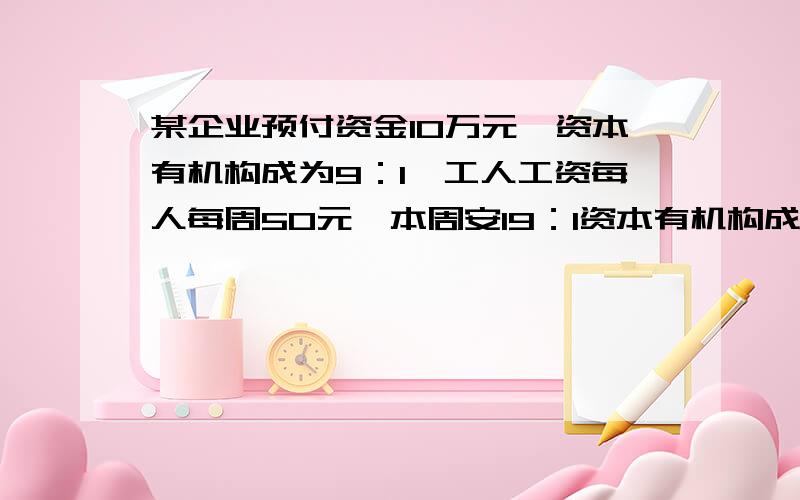 某企业预付资金10万元,资本有机构成为9：1,工人工资每人每周50元,本周安19：1资本有机构成追加资本4万元,原资本的