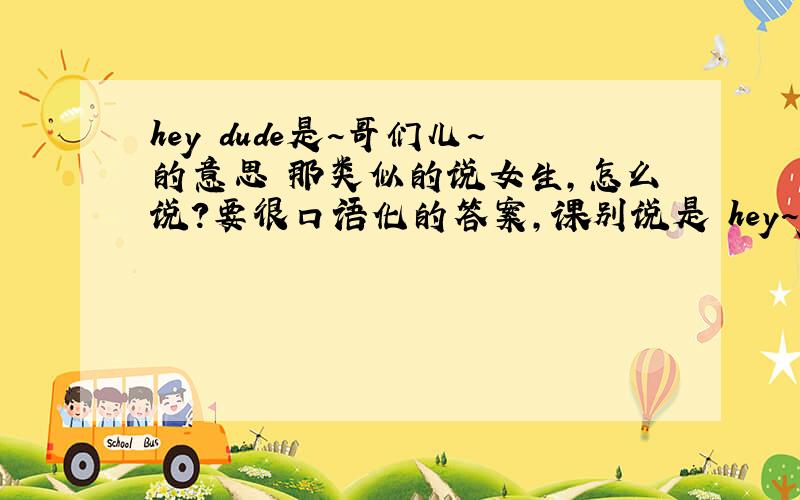 hey dude是~哥们儿~的意思 那类似的说女生,怎么说?要很口语化的答案,课别说是 hey~girl