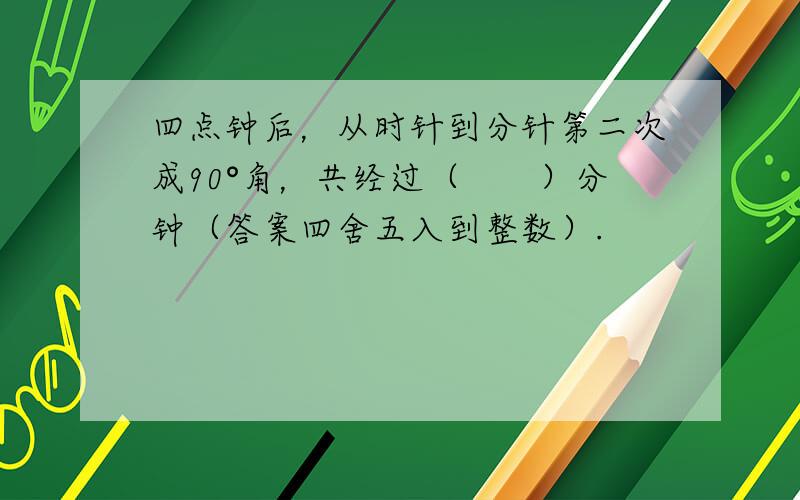 四点钟后，从时针到分针第二次成90°角，共经过（　　）分钟（答案四舍五入到整数）.