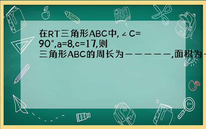 在RT三角形ABC中,∠C=90°,a=8,c=17,则三角形ABC的周长为—————,面积为——————