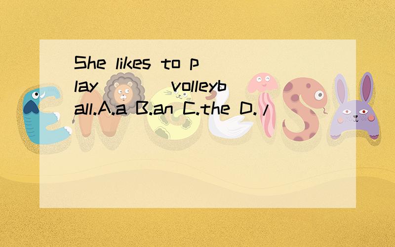 She likes to play____volleyball.A.a B.an C.the D./