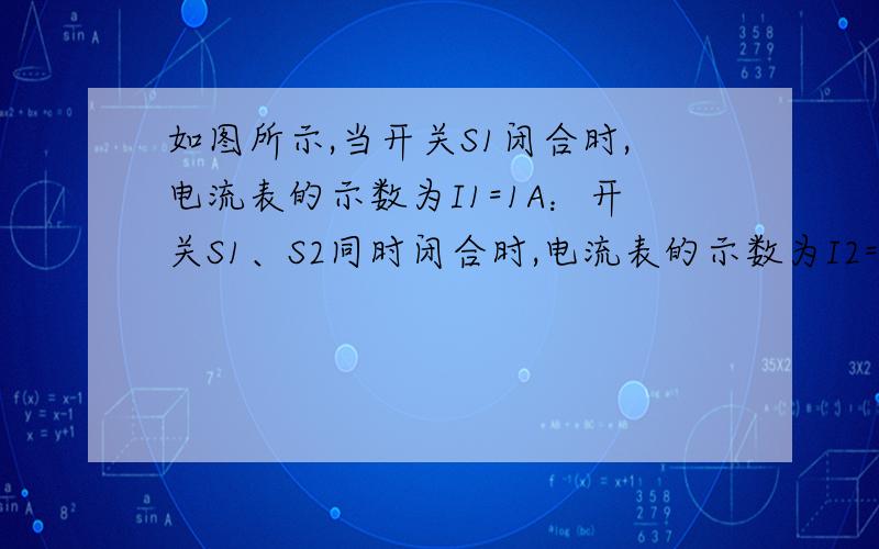 如图所示,当开关S1闭合时,电流表的示数为I1=1A：开关S1、S2同时闭合时,电流表的示数为I2=1．5A.