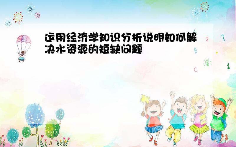 运用经济学知识分析说明如何解决水资源的短缺问题