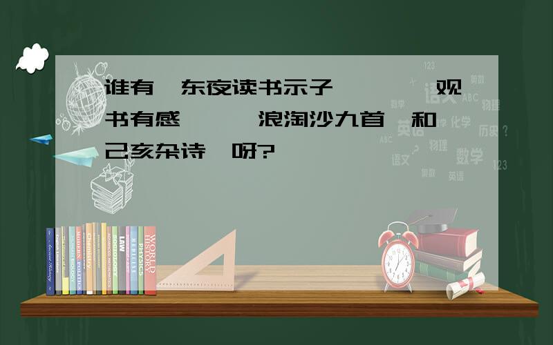 谁有《东夜读书示子聿》,《观书有感》,《浪淘沙九首》和《己亥杂诗》呀?