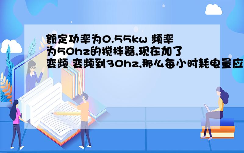 额定功率为0.55kw 频率为50hz的搅拌器,现在加了变频 变频到30hz,那么每小时耗电量应该怎样变化