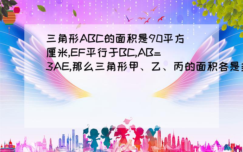 三角形ABC的面积是90平方厘米,EF平行于BC,AB=3AE,那么三角形甲、乙、丙的面积各是多少平方厘米?