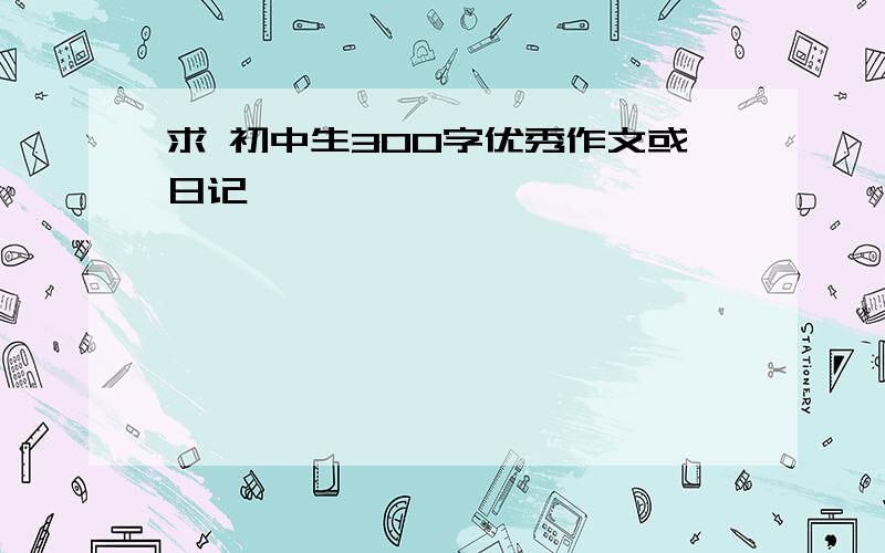 求 初中生300字优秀作文或日记