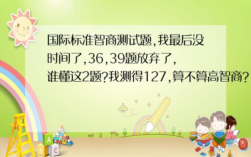 国际标准智商测试题,我最后没时间了,36,39题放弃了,谁懂这2题?我测得127,算不算高智商?