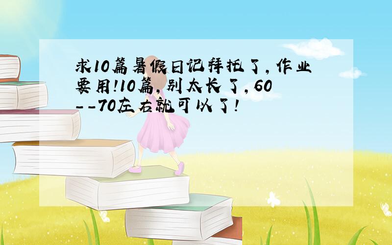 求10篇暑假日记拜托了,作业要用!10篇,别太长了,60--70左右就可以了!