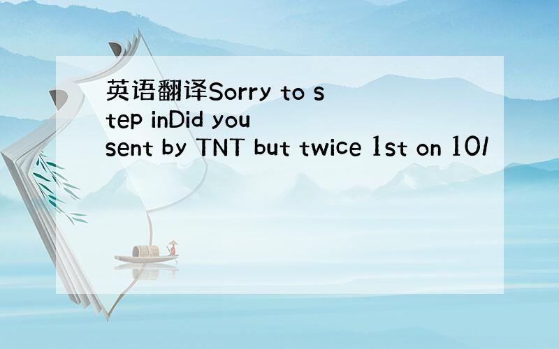 英语翻译Sorry to step inDid you sent by TNT but twice 1st on 10/