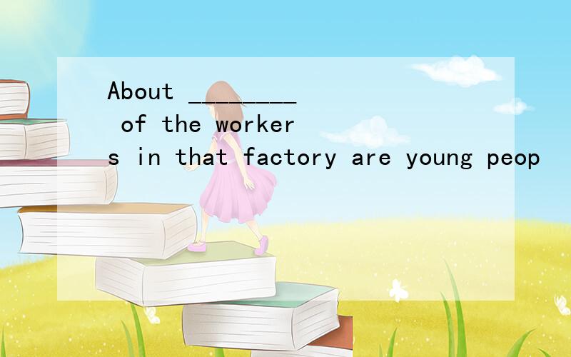 About ________ of the workers in that factory are young peop