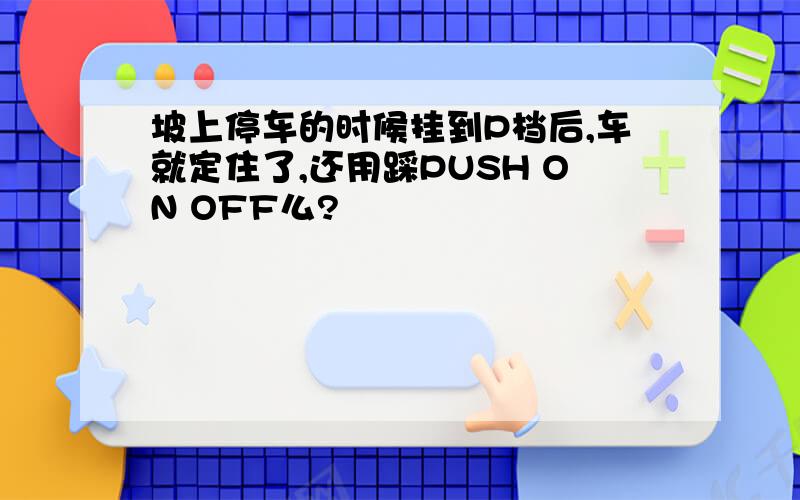 坡上停车的时候挂到P档后,车就定住了,还用踩PUSH ON OFF么?