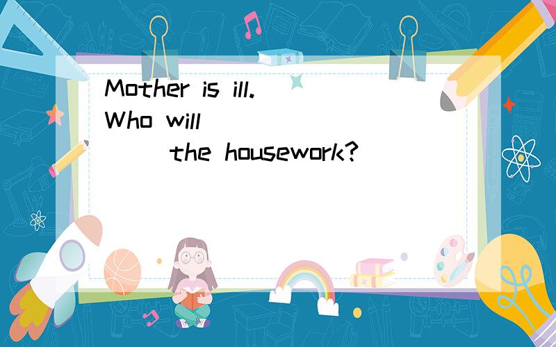 Mother is ill.Who will _______ the housework?