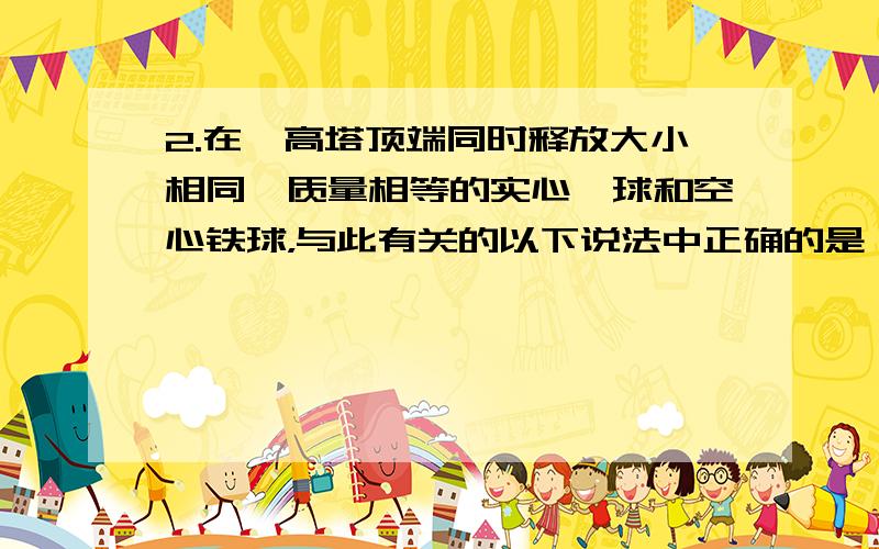 2.在一高塔顶端同时释放大小相同、质量相等的实心钛球和空心铁球，与此有关的以下说法中正确的是（　　）