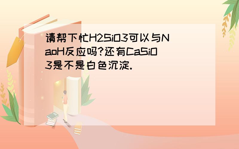 请帮下忙H2SiO3可以与NaoH反应吗?还有CaSiO3是不是白色沉淀.