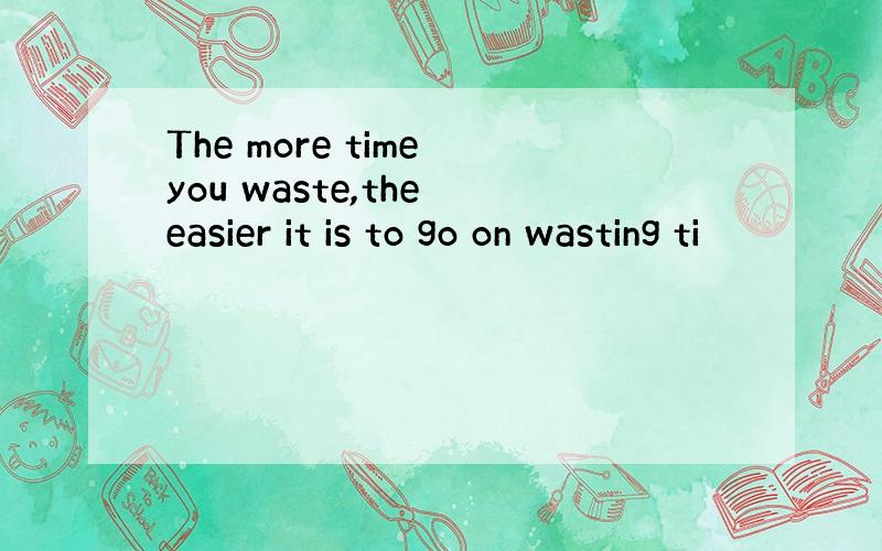 The more time you waste,the easier it is to go on wasting ti