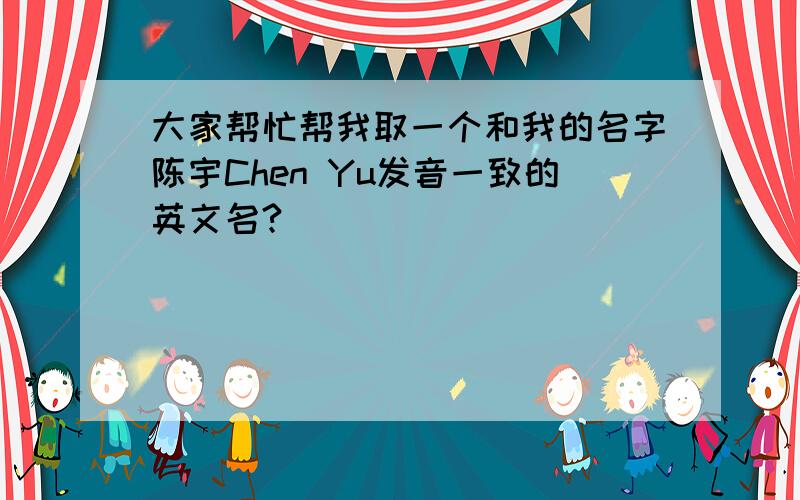 大家帮忙帮我取一个和我的名字陈宇Chen Yu发音一致的英文名?