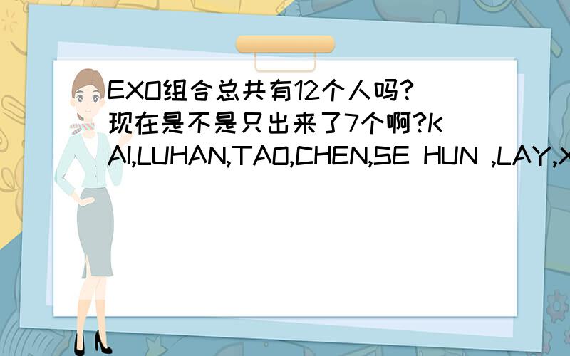 EXO组合总共有12个人吗?现在是不是只出来了7个啊?KAI,LUHAN,TAO,CHEN,SE HUN ,LAY,XI