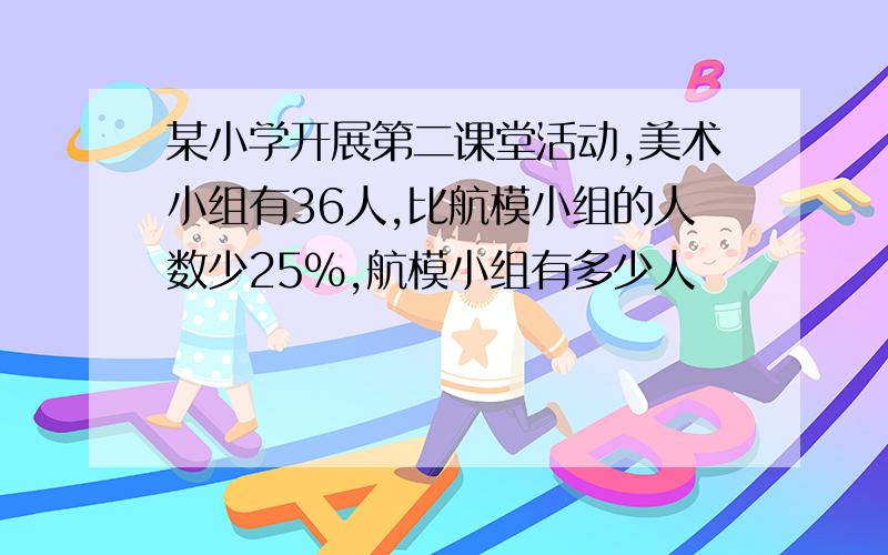 某小学开展第二课堂活动,美术小组有36人,比航模小组的人数少25%,航模小组有多少人