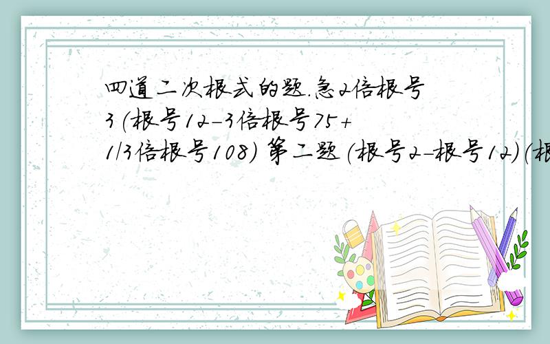 四道二次根式的题.急2倍根号3(根号12-3倍根号75+1/3倍根号108) 第二题(根号2-根号12)(根号18+根号