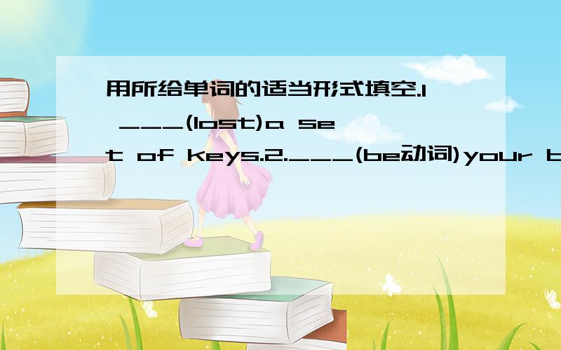 用所给单词的适当形式填空.I ___(lost)a set of keys.2.___(be动词)your books