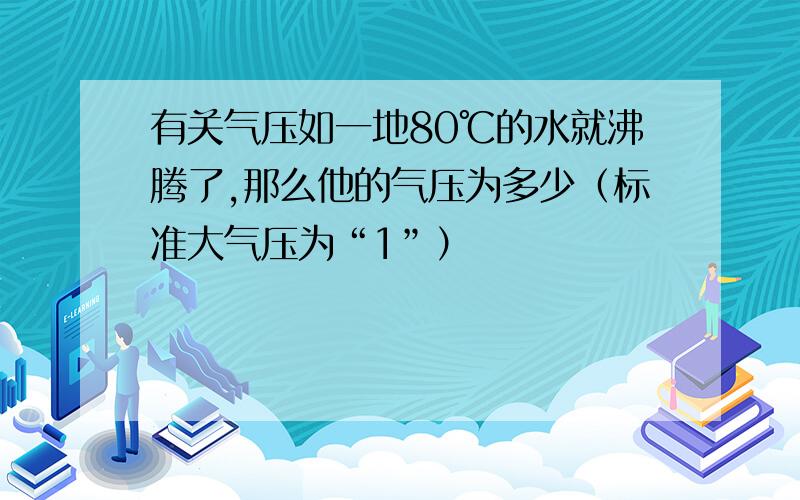 有关气压如一地80℃的水就沸腾了,那么他的气压为多少（标准大气压为“1”）