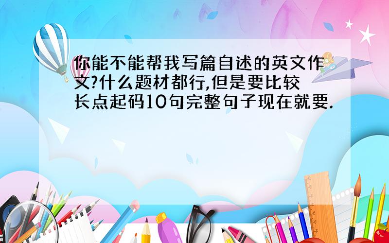 你能不能帮我写篇自述的英文作文?什么题材都行,但是要比较长点起码10句完整句子现在就要.