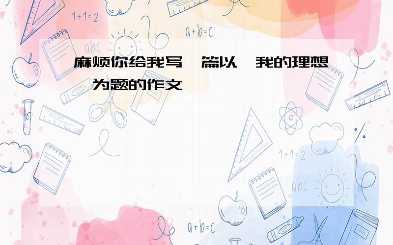 麻烦你给我写一篇以《我的理想》为题的作文