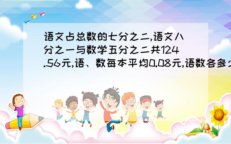 语文占总数的七分之二,语文八分之一与数学五分之二共124.56元,语、数每本平均0.08元,语数各多少本.