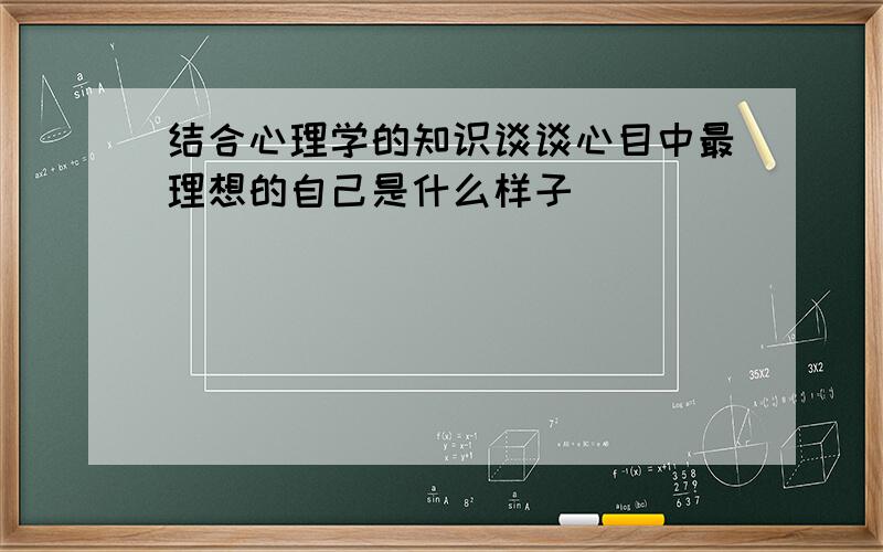 结合心理学的知识谈谈心目中最理想的自己是什么样子