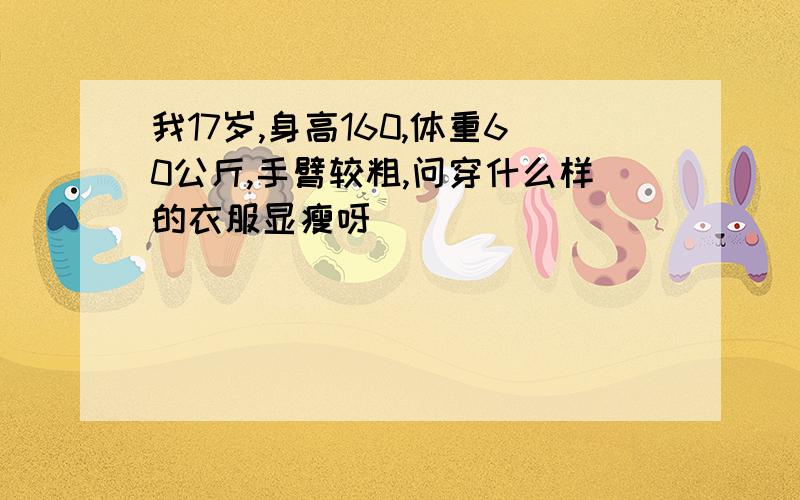 我17岁,身高160,体重60公斤,手臂较粗,问穿什么样的衣服显瘦呀