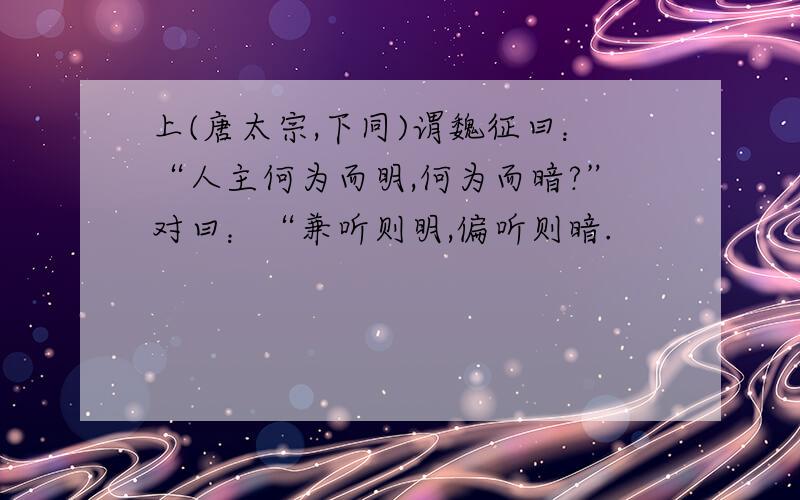 上(唐太宗,下同)谓魏征曰：“人主何为而明,何为而暗?”对曰：“兼听则明,偏听则暗.