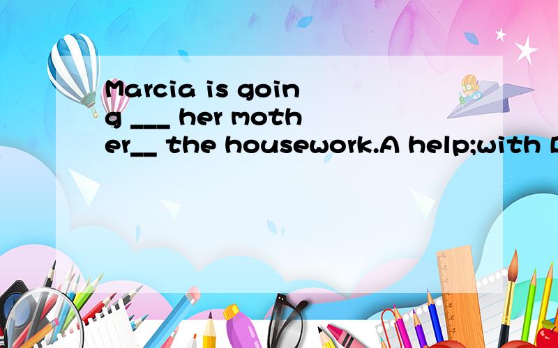 Marcia is going ___ her mother__ the housework.A help;with B