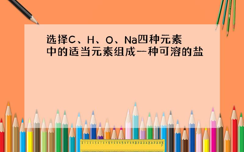 选择C、H、O、Na四种元素中的适当元素组成一种可溶的盐