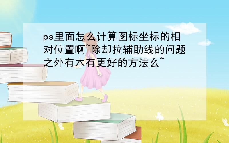 ps里面怎么计算图标坐标的相对位置啊~除却拉辅助线的问题之外有木有更好的方法么~