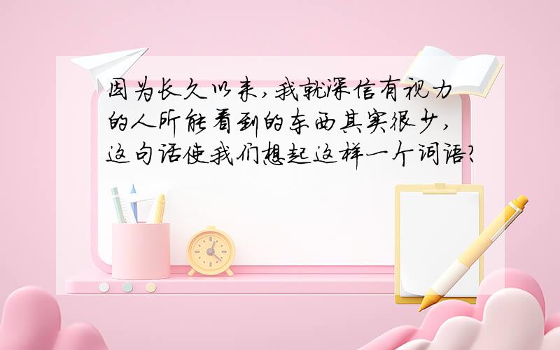 因为长久以来,我就深信有视力的人所能看到的东西其实很少,这句话使我们想起这样一个词语?