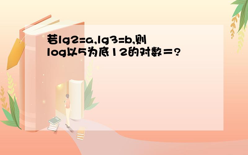 若lg2=a,lg3=b,则log以5为底12的对数＝?